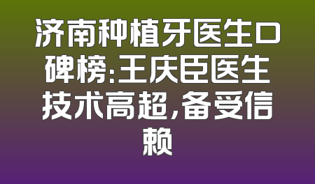 济南种植牙医生口碑榜：王庆臣医生技术高超，备受信赖