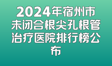 2024年宿州市未闭合根尖孔根管治疗医院排行榜公布