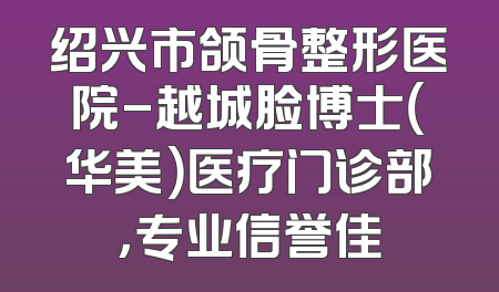绍兴市颌骨整形医院-越城脸博士（华美）医疗门诊部，专业信誉佳