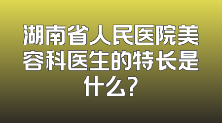 湖南省人民医院美容科医生的特长是什么？