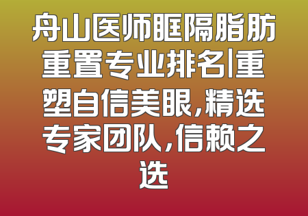 舟山医师眶隔脂肪重置专业排名｜重塑自信美眼，精选专家团队，信赖之选