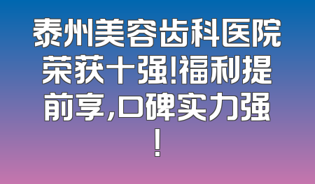 泰州美容齿科医院荣获十强！福利提前享，口碑实力强！