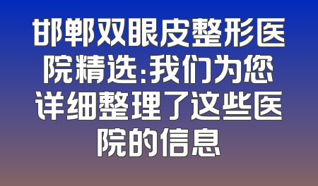 邯郸双眼皮整形医院精选：我们为您详细整理了这些医院的信息