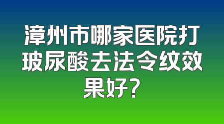 漳州市哪家医院打玻尿酸去法令纹效果好？
