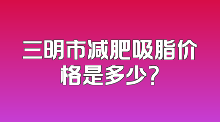 三明市减肥吸脂价格是多少？