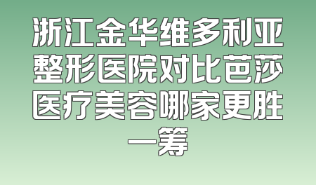 浙江金华维多利亚整形医院对比芭莎医疗美容哪家更胜一筹