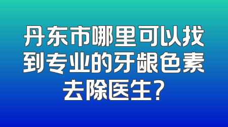 丹东市哪里可以找到专业的牙龈色素去除医生？