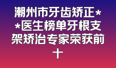潮州市牙齿矫正**医生榜单牙根支架矫治专家荣获前十