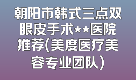 朝阳市韩式三点双眼皮手术**医院推荐（美度医疗美容专业团队）