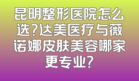 昆明整形医院怎么选？达美医疗与薇诺娜皮肤美容哪家更专业？