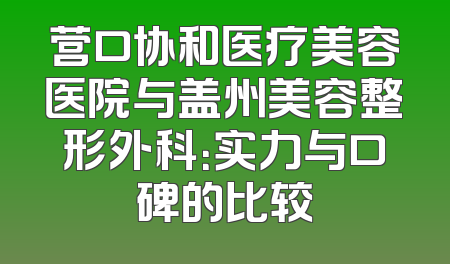 营口协和医疗美容医院与盖州美容整形外科：实力与口碑的比较