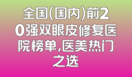 全国（国内）前20强双眼皮修复医院榜单，医美热门之选