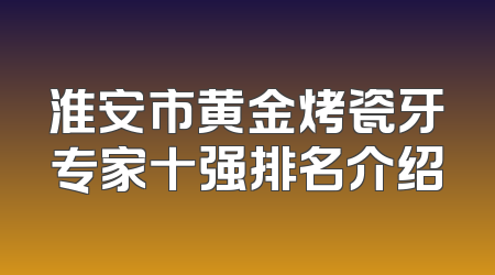 淮安市黄金烤瓷牙专家十强排名介绍
