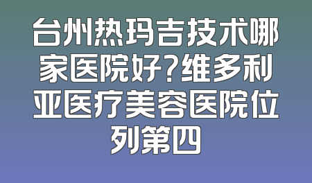 台州热玛吉技术哪家医院好？维多利亚医疗美容医院位列第四