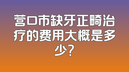 营口市缺牙正畸治疗的费用大概是多少？