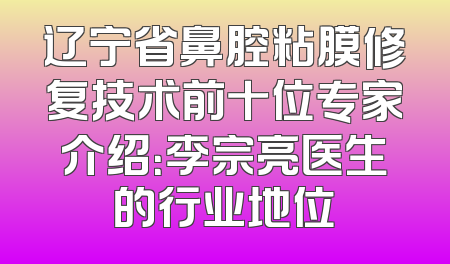 辽宁省鼻腔粘膜修复技术前十位专家介绍：李宗亮医生的行业地位