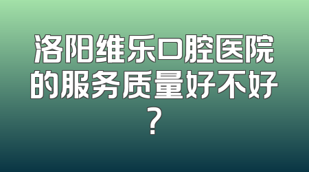 洛阳维乐口腔医院的服务质量好不好？