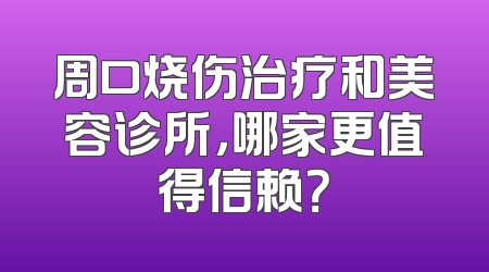周口烧伤治疗和美容诊所，哪家更值得信赖？