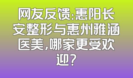 网友反馈：惠阳长安整形与惠州雅涵医美，哪家更受欢迎？