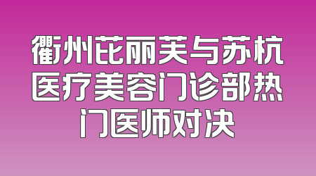 衢州芘丽芙与苏杭医疗美容门诊部热门医师对决