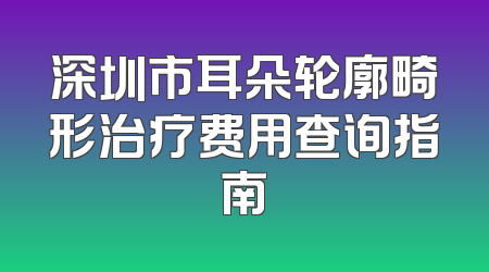 深圳市耳朵轮廓畸形治疗费用查询指南
