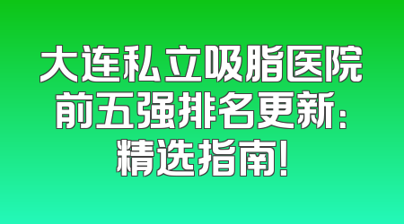 大连私立吸脂医院前五强排名更新：精选指南！