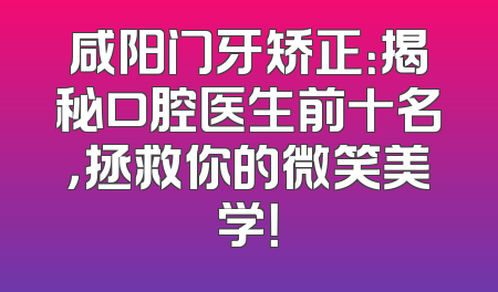 咸阳门牙矫正：揭秘口腔医生前十名，拯救你的微笑美学！