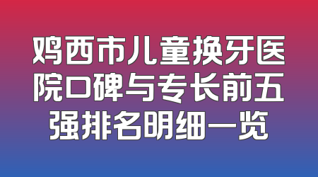 鸡西市儿童换牙医院口碑与专长前五强排名明细一览