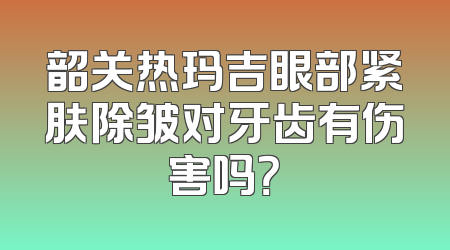韶关热玛吉眼部紧肤除皱对牙齿有伤害吗？