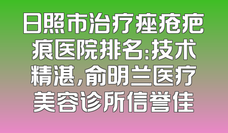 日照市治疗痤疮疤痕医院排名：技术精湛，俞明兰医疗美容诊所信誉佳