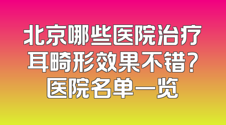 北京哪些医院治疗耳畸形效果不错？医院名单一览