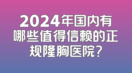 2024年国内有哪些值得信赖的正规隆胸医院？