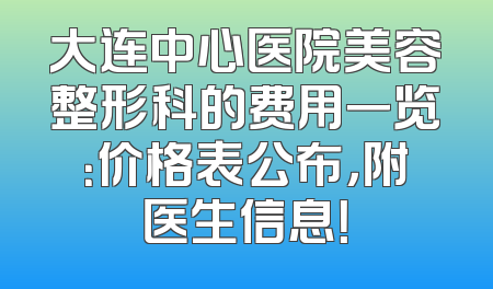 大连中心医院美容整形科的费用一览：价格表公布，附医生信息！