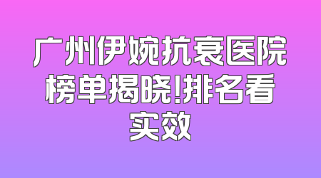 广州伊婉抗衰医院榜单揭晓！排名看实效