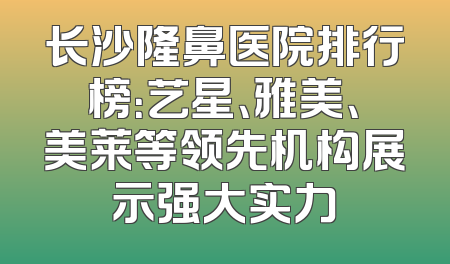 长沙隆鼻医院排行榜：艺星、雅美、美莱等领先机构展示强大实力