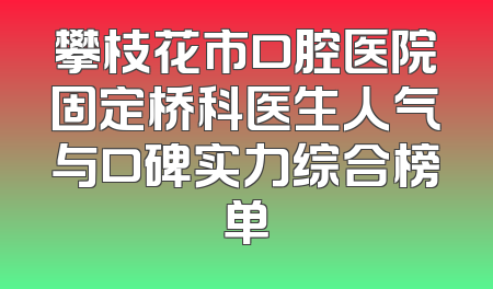 攀枝花市口腔医院固定桥科医生人气与口碑实力综合榜单