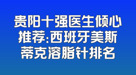 贵阳十强医生倾心推荐：西班牙美斯蒂克溶脂针排名
