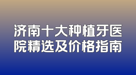 济南十大种植牙医院精选及价格指南