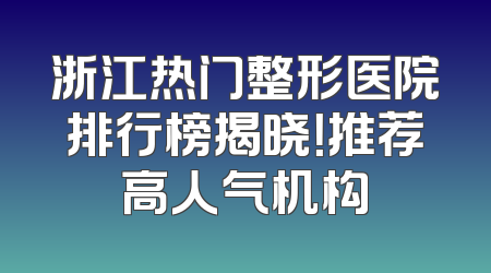 浙江热门整形医院排行榜揭晓！推荐高人气机构
