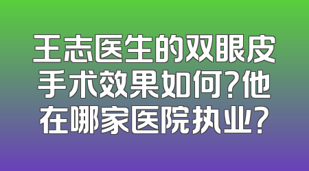 王志医生的双眼皮手术效果如何？他在哪家医院执业？