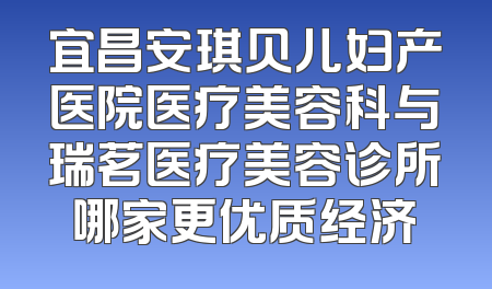 宜昌安琪贝儿妇产医院医疗美容科与瑞茗医疗美容诊所哪家更优质经济