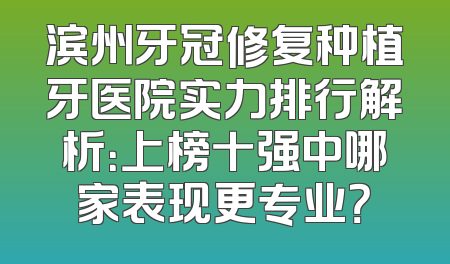 滨州牙冠修复种植牙医院实力排行解析：上榜十强中哪家表现更专业？