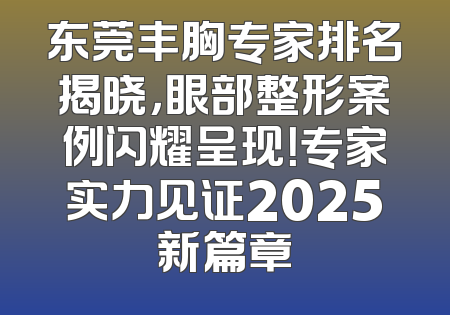 东莞丰胸专家排名揭晓，眼部整形案例闪耀呈现！专家实力见证2025新篇章