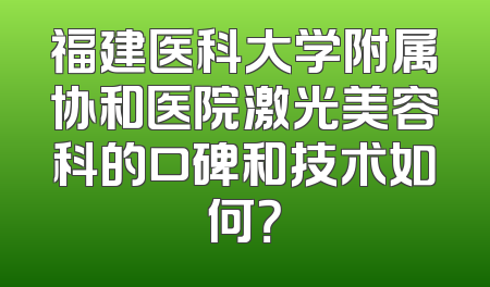 福建医科大学附属协和医院激光美容科的口碑和技术如何？