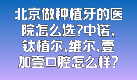 北京做种植牙的医院怎么选？中诺、钛植尔、维尔、壹加壹口腔怎么样？