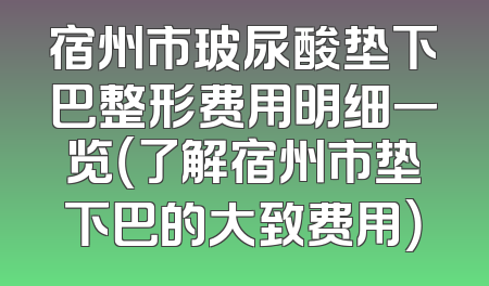 宿州市玻尿酸垫下巴整形费用明细一览（了解宿州市垫下巴的大致费用）