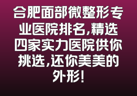 合肥面部微整形专业医院排名，精选四家实力医院供你挑选，还你美美的外形！