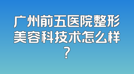 广州前五医院整形美容科技术怎么样？
