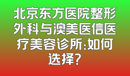 北京东方医院整形外科与澳美医信医疗美容诊所：如何选择？