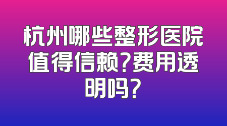 杭州哪些整形医院值得信赖？费用透明吗？